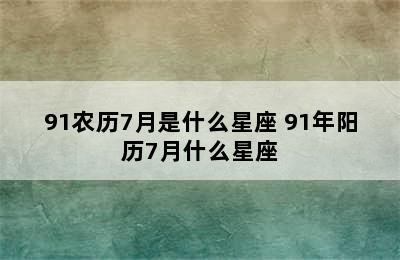 91农历7月是什么星座 91年阳历7月什么星座